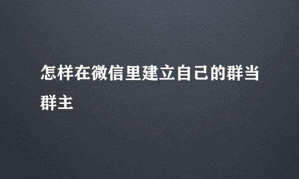 怎样在微信里建立自己的群当群主