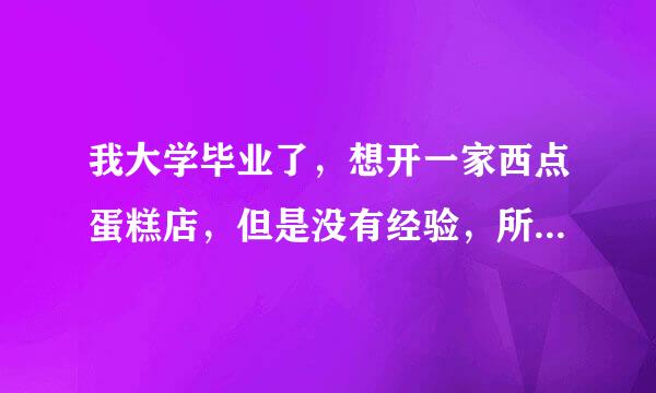 我大学毕业了，想开一家西点蛋糕店，但是没有经验，所以想问问都需要怎样一个流程、