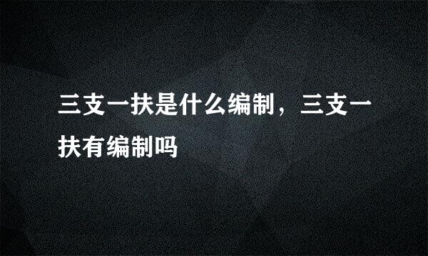 三支一扶是什么编制，三支一扶有编制吗