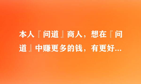 本人『问道』商人，想在『问道』中赚更多的钱，有更好赚钱方法的说下，一天少于一亿的就不用说了…最好说的详细点…（本人五个120号五个80号）