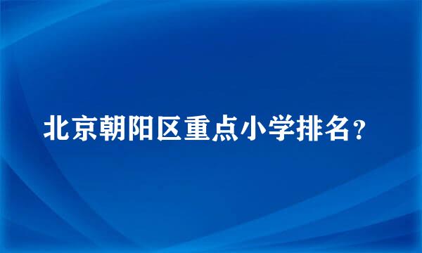 北京朝阳区重点小学排名？