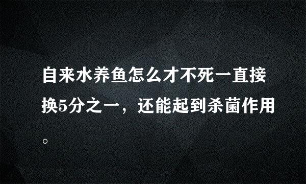 自来水养鱼怎么才不死一直接换5分之一，还能起到杀菌作用。