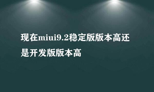 现在miui9.2稳定版版本高还是开发版版本高