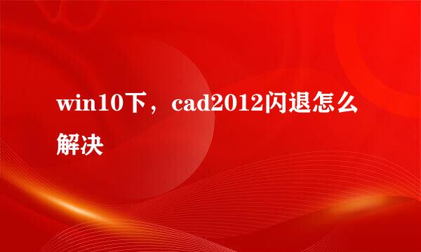 win10下，cad2012闪退怎么解决