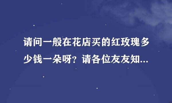 请问一般在花店买的红玫瑰多少钱一朵呀？请各位友友知道的告诉我下？