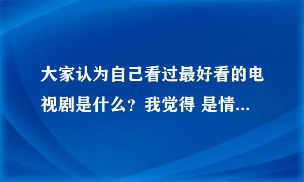 大家认为自己看过最好看的电视剧是什么？我觉得 是情深深雨蒙蒙 还有美人心计大家想个你认为是最好看的剧
