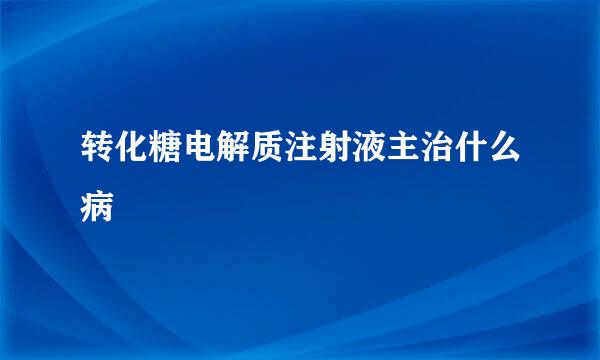 转化糖电解质注射液主治什么病