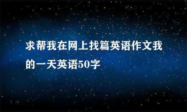 求帮我在网上找篇英语作文我的一天英语50字