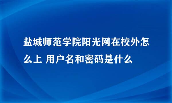 盐城师范学院阳光网在校外怎么上 用户名和密码是什么