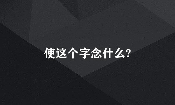 使这个字念什么?