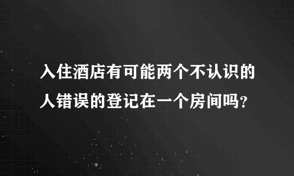 入住酒店有可能两个不认识的人错误的登记在一个房间吗？