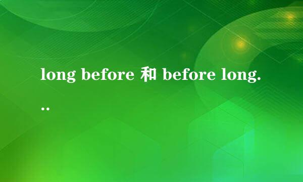 long before 和 before long 的区别