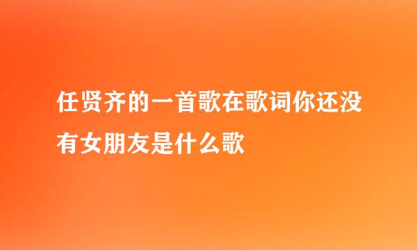 任贤齐的一首歌在歌词你还没有女朋友是什么歌