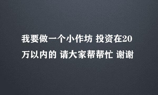 我要做一个小作坊 投资在20万以内的 请大家帮帮忙 谢谢