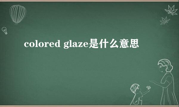 colored glaze是什么意思