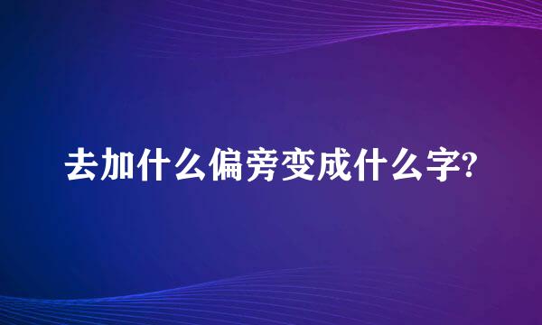 去加什么偏旁变成什么字?