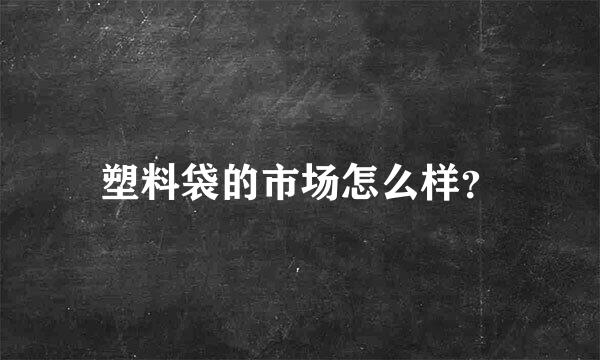 塑料袋的市场怎么样？