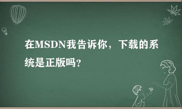 在MSDN我告诉你，下载的系统是正版吗？