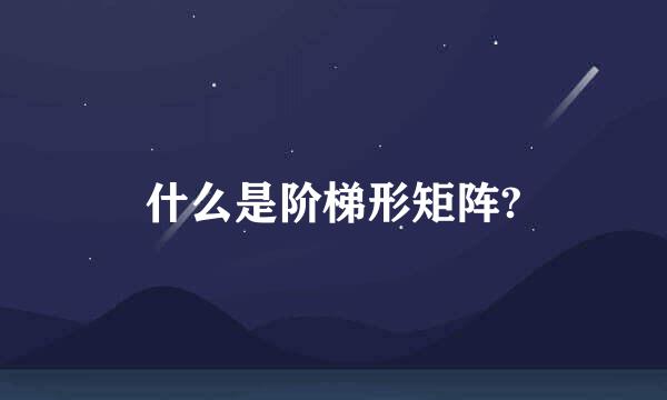 什么是阶梯形矩阵?