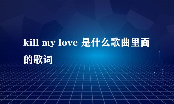 kill my love 是什么歌曲里面的歌词