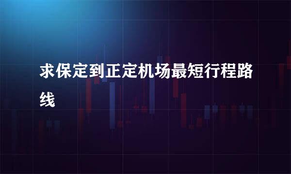 求保定到正定机场最短行程路线