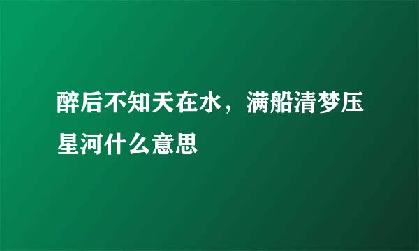 醉后不知天在水，满船清梦压星河什么意思