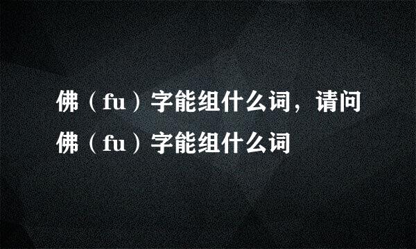 佛（fu）字能组什么词，请问佛（fu）字能组什么词