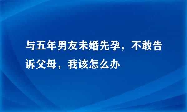 与五年男友未婚先孕，不敢告诉父母，我该怎么办