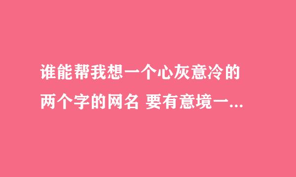 谁能帮我想一个心灰意冷的 两个字的网名 要有意境一点滴 先谢过啦。。