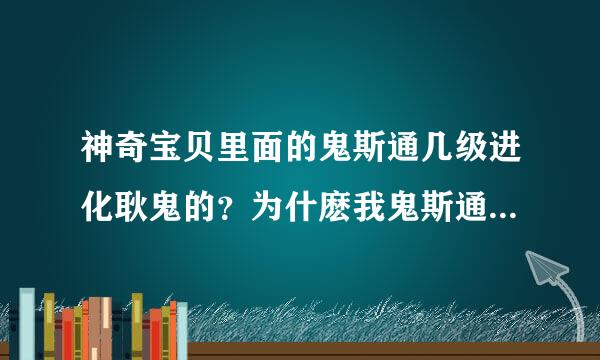 神奇宝贝里面的鬼斯通几级进化耿鬼的？为什麽我鬼斯通45级了还没进化耿鬼？