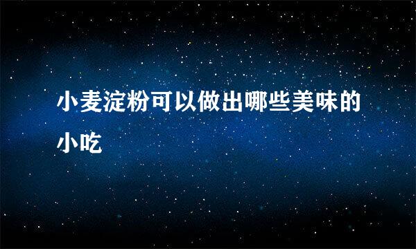 小麦淀粉可以做出哪些美味的小吃