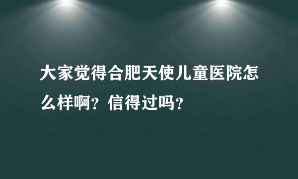 大家觉得合肥天使儿童医院怎么样啊？信得过吗？