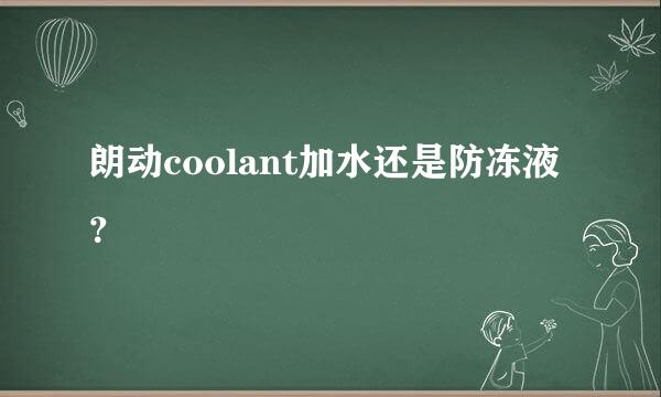 朗动coolant加水还是防冻液？