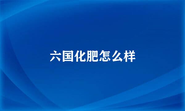 六国化肥怎么样