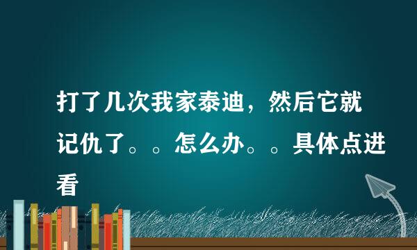 打了几次我家泰迪，然后它就记仇了。。怎么办。。具体点进看