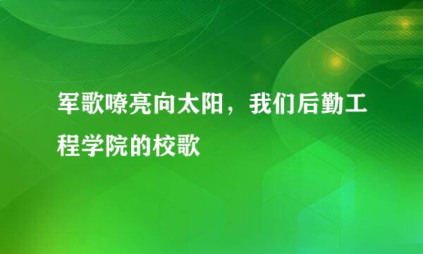 军歌嘹亮向太阳，我们后勤工程学院的校歌