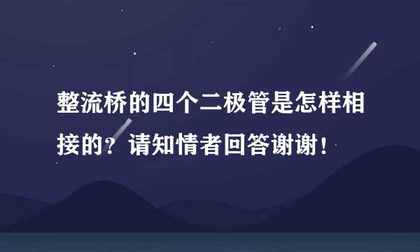 整流桥的四个二极管是怎样相接的？请知情者回答谢谢！