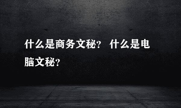 什么是商务文秘？ 什么是电脑文秘？