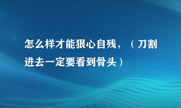 怎么样才能狠心自残，（刀割进去一定要看到骨头）