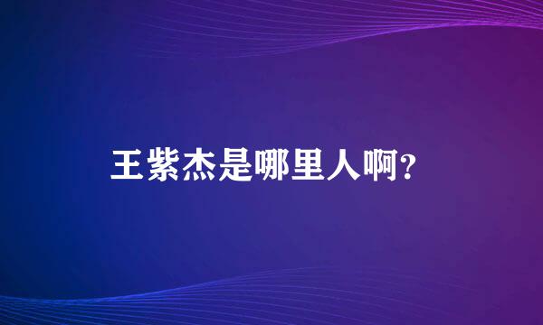 王紫杰是哪里人啊？