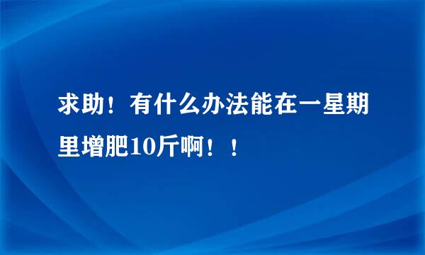 求助！有什么办法能在一星期里增肥10斤啊！！