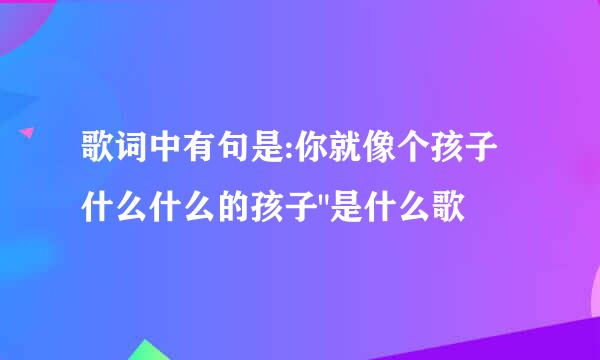 歌词中有句是:你就像个孩子什么什么的孩子