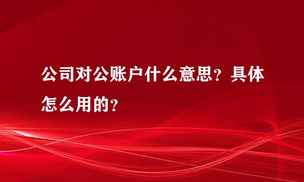 公司对公账户什么意思？具体怎么用的？