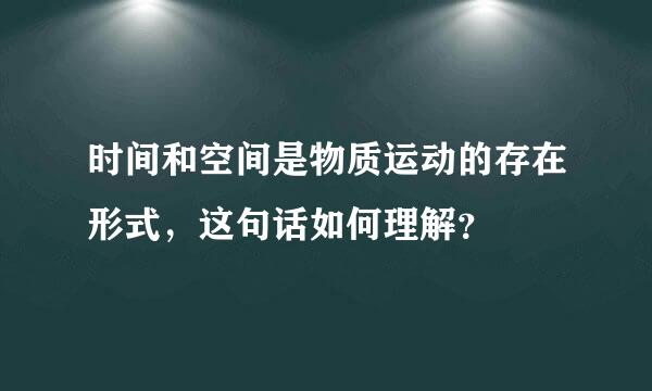 时间和空间是物质运动的存在形式，这句话如何理解？