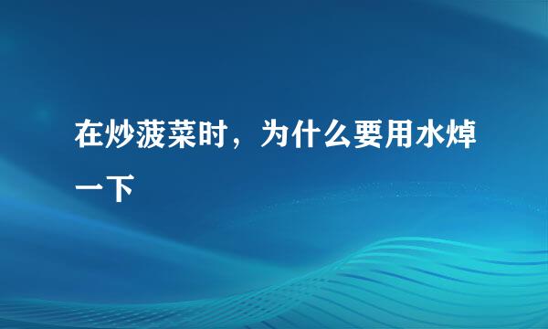 在炒菠菜时，为什么要用水焯一下