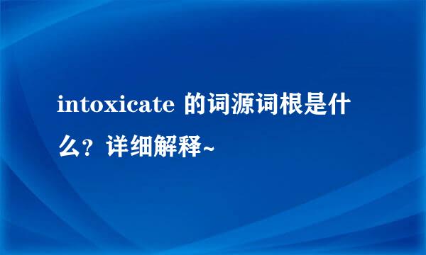 intoxicate 的词源词根是什么？详细解释~