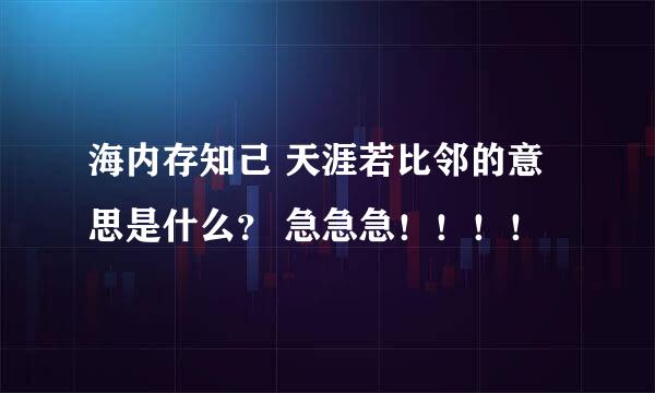 海内存知己 天涯若比邻的意思是什么？ 急急急！！！！