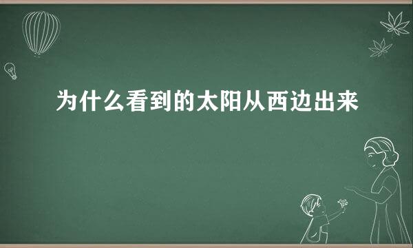 为什么看到的太阳从西边出来