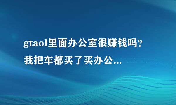 gtaol里面办公室很赚钱吗？ 我把车都买了买办公室值吗？