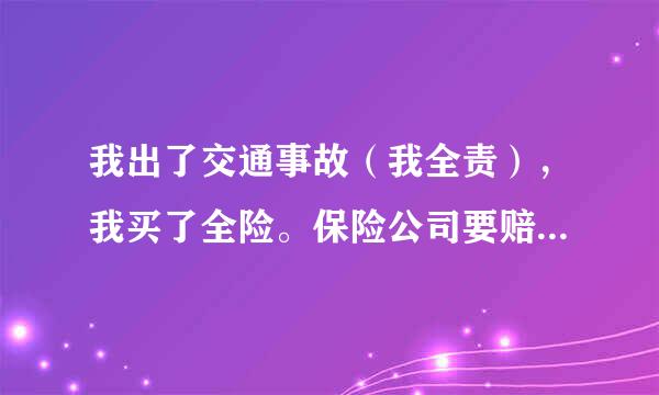 我出了交通事故（我全责），我买了全险。保险公司要赔多少啊？